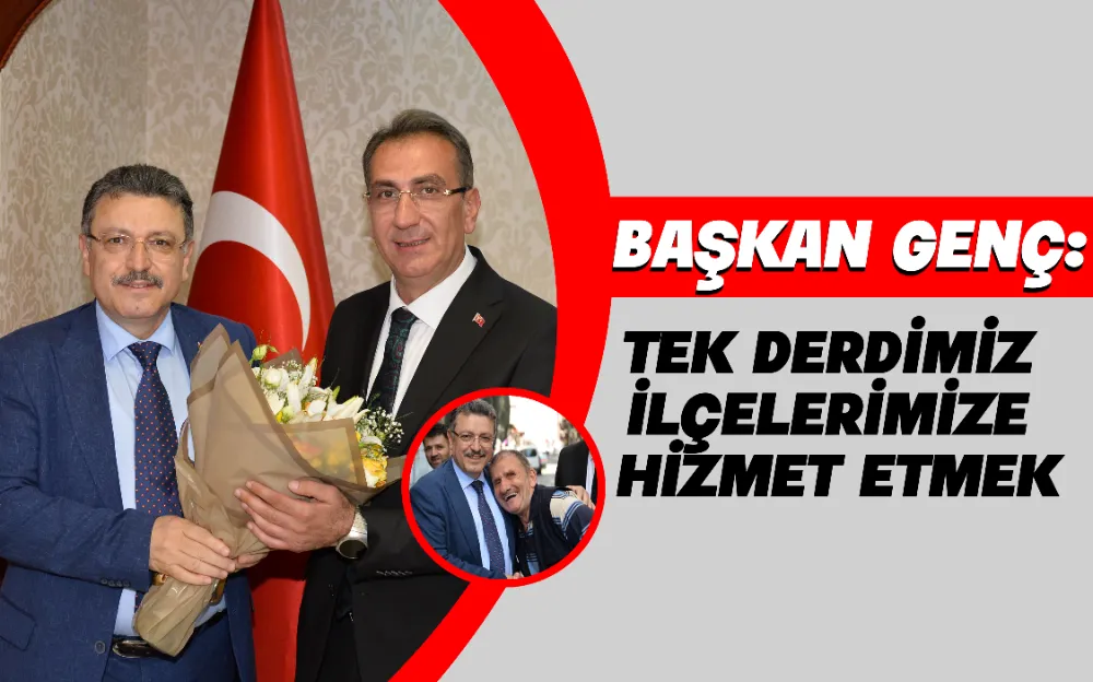 BAŞKAN GENÇ: TEK DERDİMİZ İLÇELERİMİZE HİZMET ETMEK!