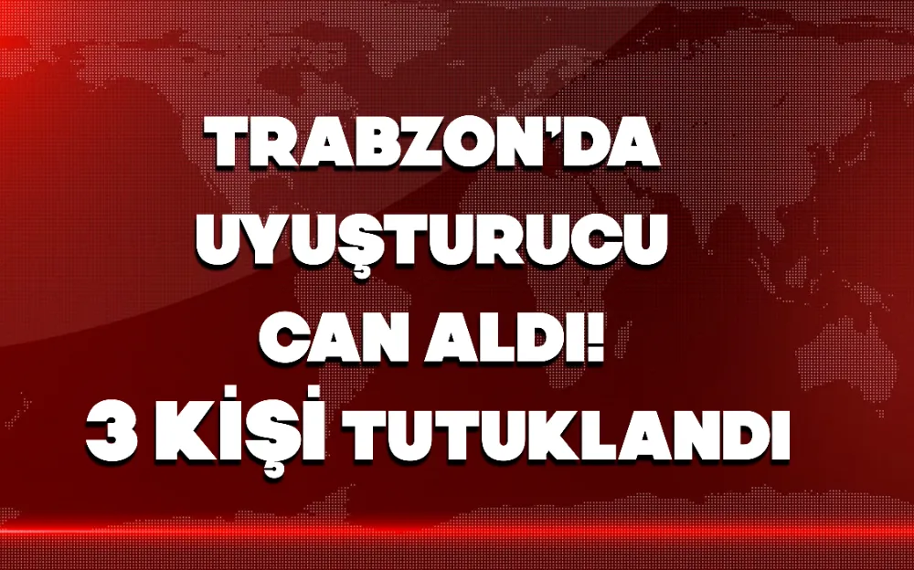 TRABZON’DA UYUŞTURUCU CAN ALDI! 3 KİŞİ TUTUKLANDI