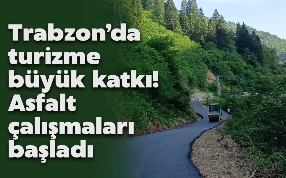 TRABZON’DA TURİZME BÜYÜK KATKI! ASFALT ÇALIŞMALARI BAŞLADI