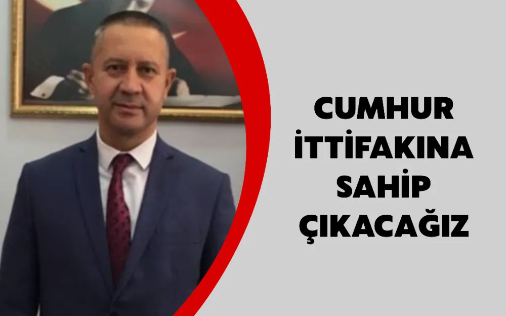 CUMHUR İTTİFAKINA SAHİP ÇIKACAĞIZ 