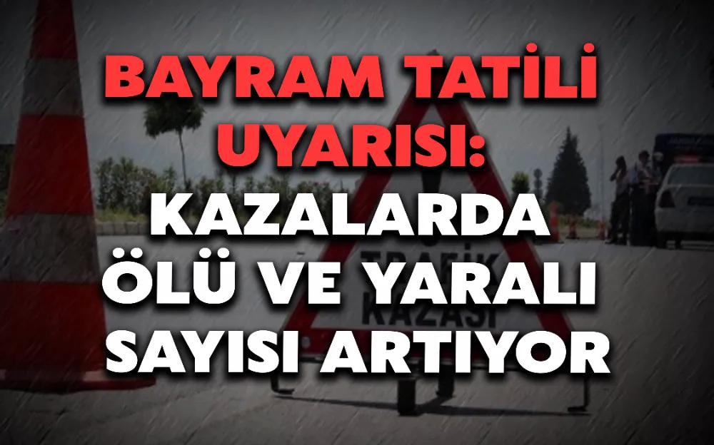 BAYRAM TATİLİ UYARISI: KAZALARDA ÖLÜ VE YARALI SAYISI ARTIYOR!