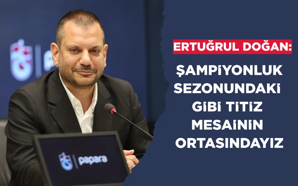 ERTUĞRUL DOĞAN: ŞAMPİYONLUK SEZONUNDAKİ GİBİ TİTİZ MESAİNİN ORTASINDAYIZ