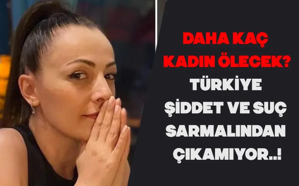 DAHA KAÇ KADIN ÖLECEK?  TÜRKİYE ŞİDDET VE SUÇ SARMALINDAN ÇIKAMIYOR..!