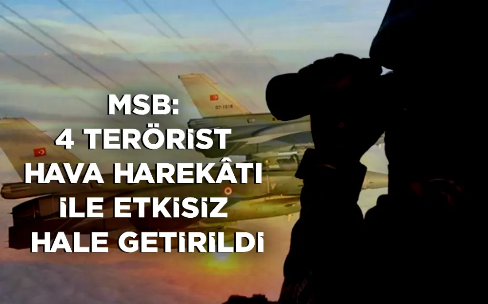 MSB:  4 TERÖRİST  HAVA HAREKÂTI  İLE ETKİSİZ  HALE GETİRİLDİ