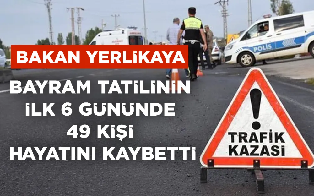 BAKAN YERLİKAYA: BAYRAM TATİLİNİN  İLK 6 GÜNÜNDE  49 KİŞİ  HAYATINI KAYBETTİ