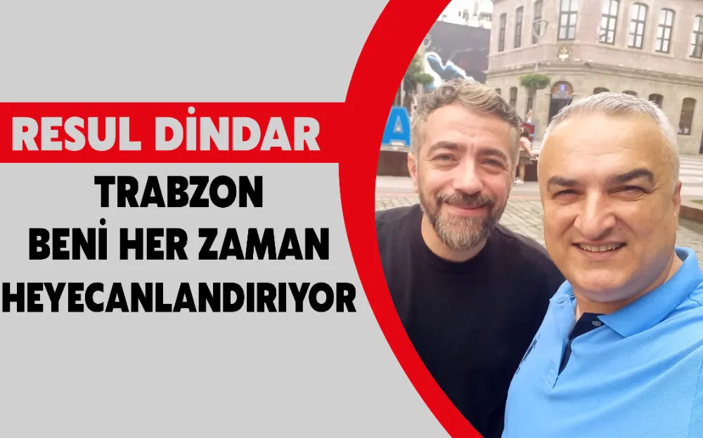 RESUL DİNDAR: TRABZON BENİ HER ZAMAN HEYECANLANDIRIYOR