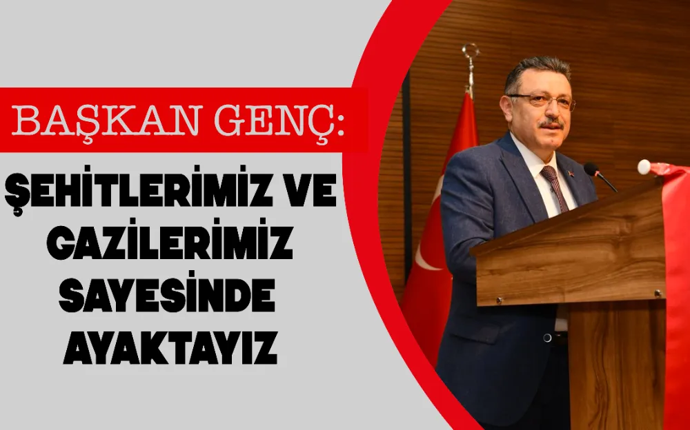 BAŞKAN GENÇ: ŞEHİTLERİMİZ VE GAZİLERİMİZ SAYESİNDE AYAKTAYIZ