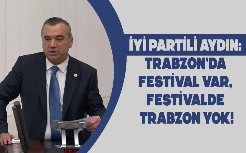 İYİ PARTİLİ AYDIN: TRABZON’DA FESTİVAL VAR, FESTİVALDE TRABZON YOK!