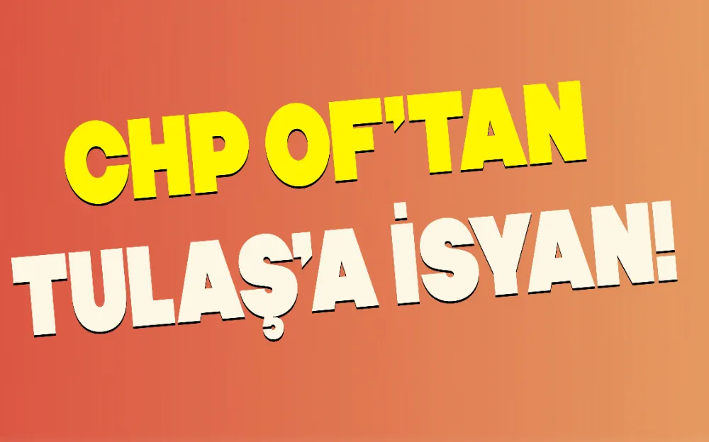 OF’TAN TULAŞ’A İSYAN!