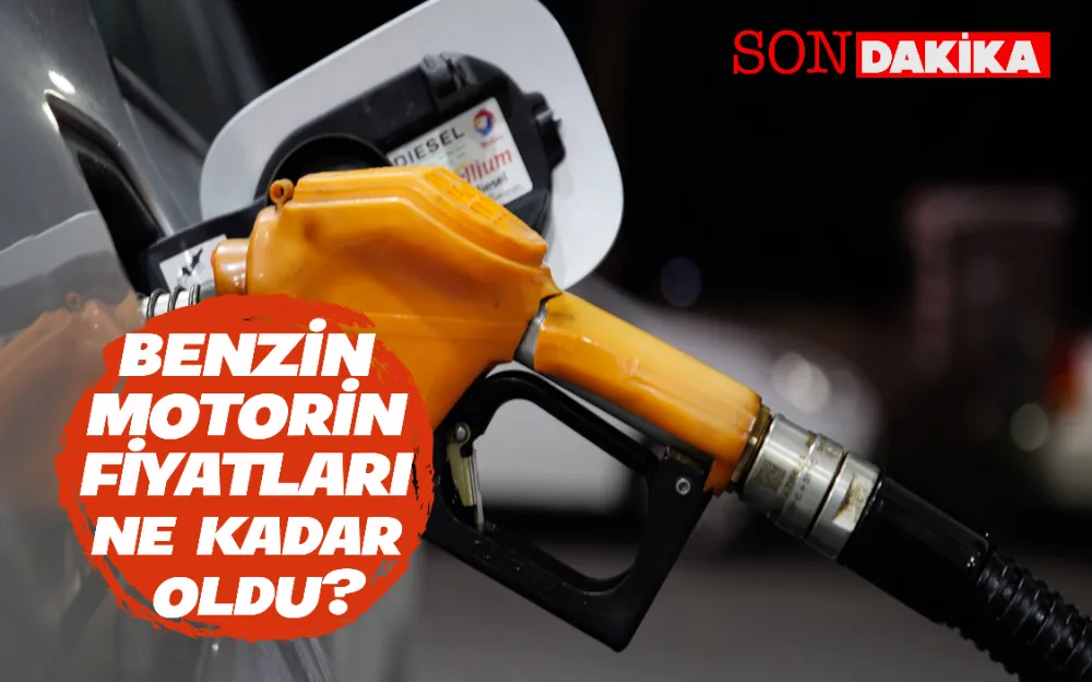 BENZİN-MOTORİN FİYATLARI NE KADAR OLDU?