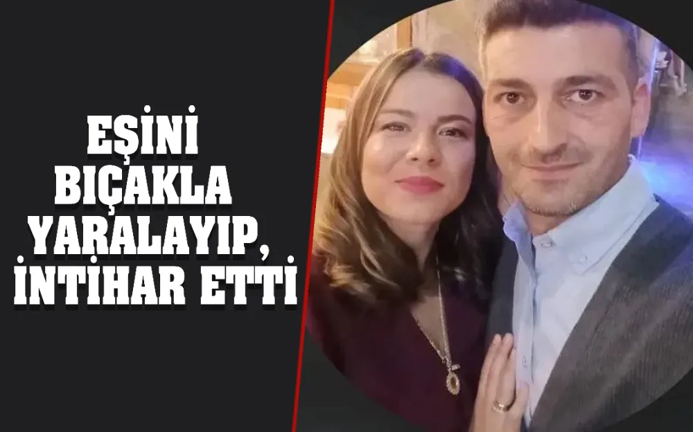 EŞİNİ BIÇAKLA YARALAYIP, İNTİHAR ETTİ!