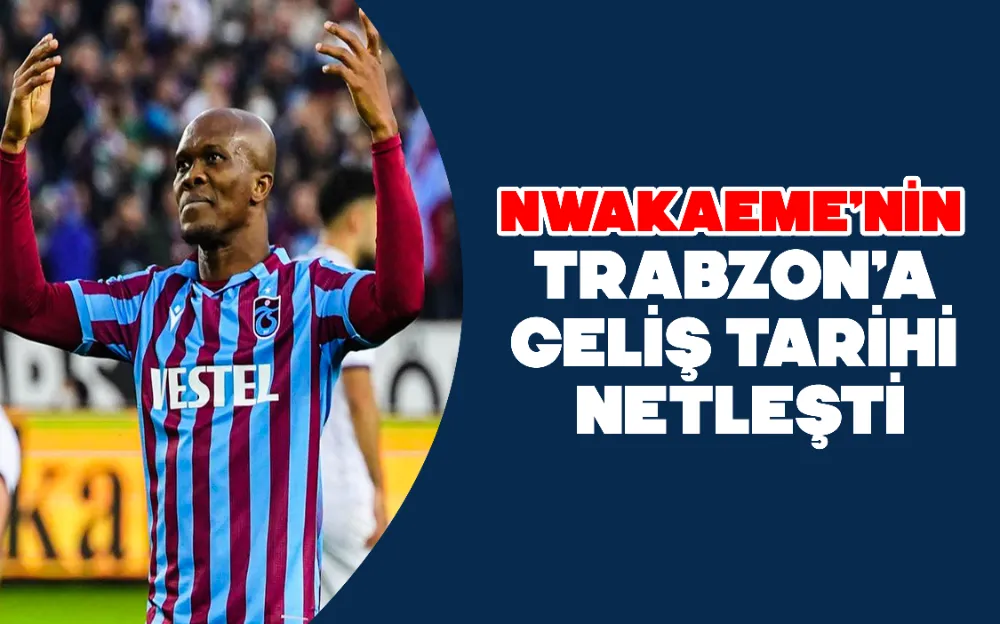 NWAKAEME’NİN TRABZON’A GELİŞ TARİHİ NETLEŞTİ