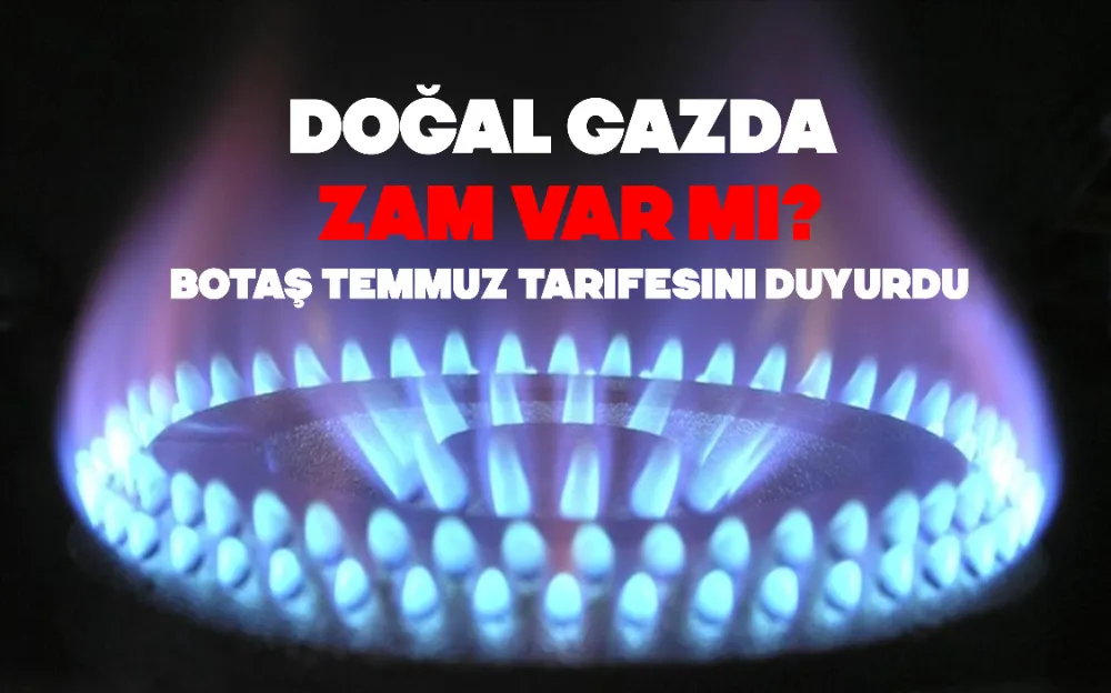 DOĞAL GAZDA ZAM VAR MI? BOTAŞ TEMMUZ TARİFESİNİ DUYURDU