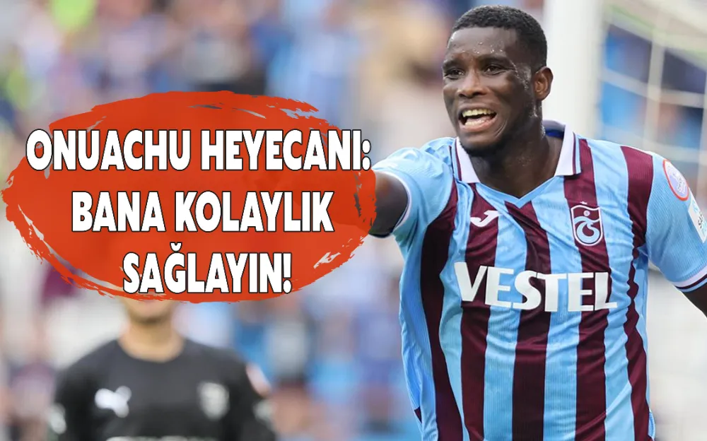 ONUACHU HEYECANI: BANA KOLAYLIK SAĞLAYIN!