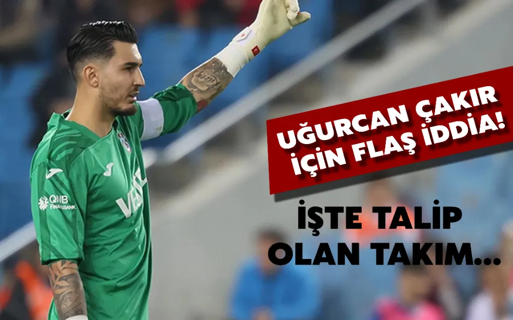 UĞURCAN ÇAKIR İÇİN FLAŞ İDDİA! İŞTE TALİP OLAN TAKIM…