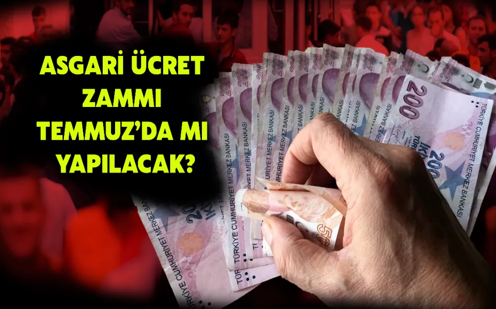 ASGARİ ÜCRET ZAMMI TEMMUZ’DA MI YAPILACAK?