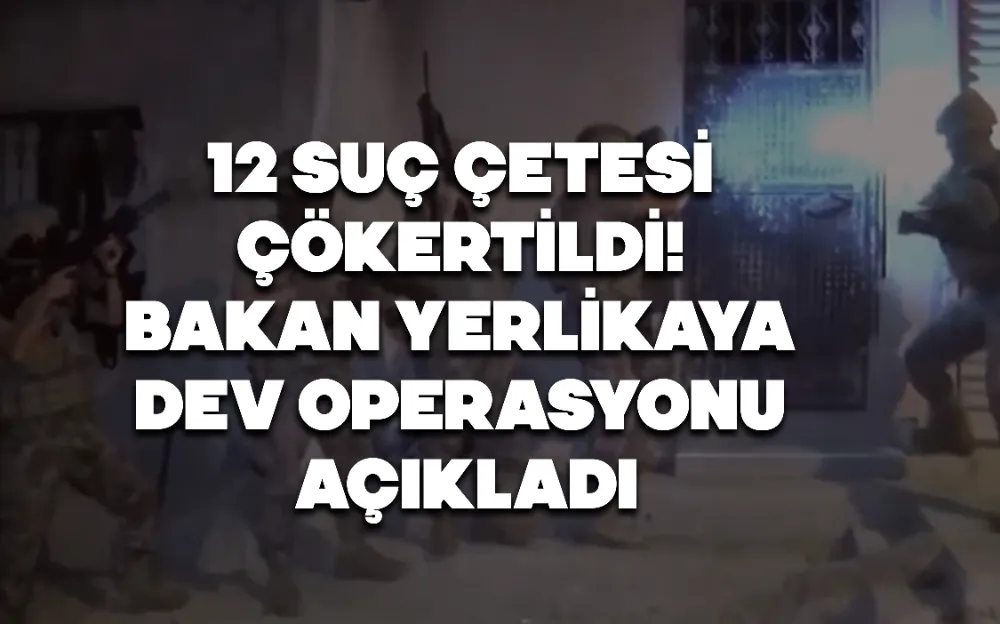 12 SUÇ ÇETESİ ÇÖKERTİLDİ! BAKAN YERLİKAYA DEV OPERASYONU AÇIKLADI