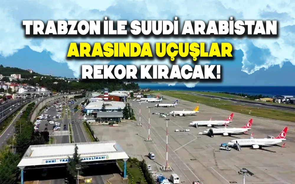 TRABZON İLE SUUDİ ARABİSTAN ARASINDA UÇUŞLAR REKOR KIRACAK!