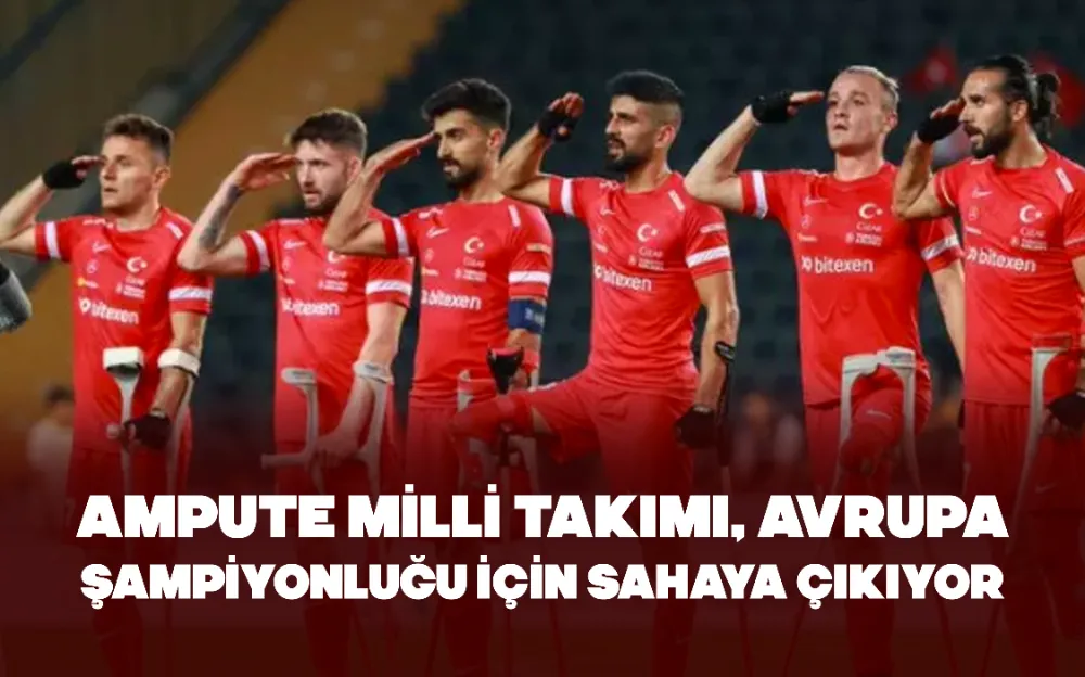 AMPUTE MİLLİ TAKIMI, AVRUPA ŞAMPİYONLUĞU İÇİN SAHAYA ÇIKIYOR!