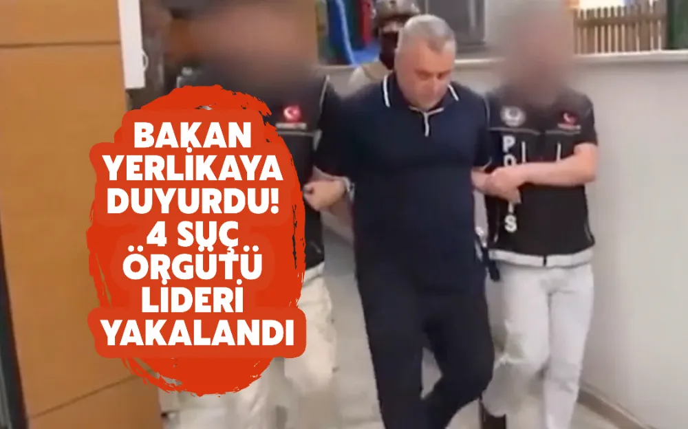 BAKAN YERLİKAYA DUYURDU! 4 SUÇ ÖRGÜTÜ LİDERİ YAKALANDI