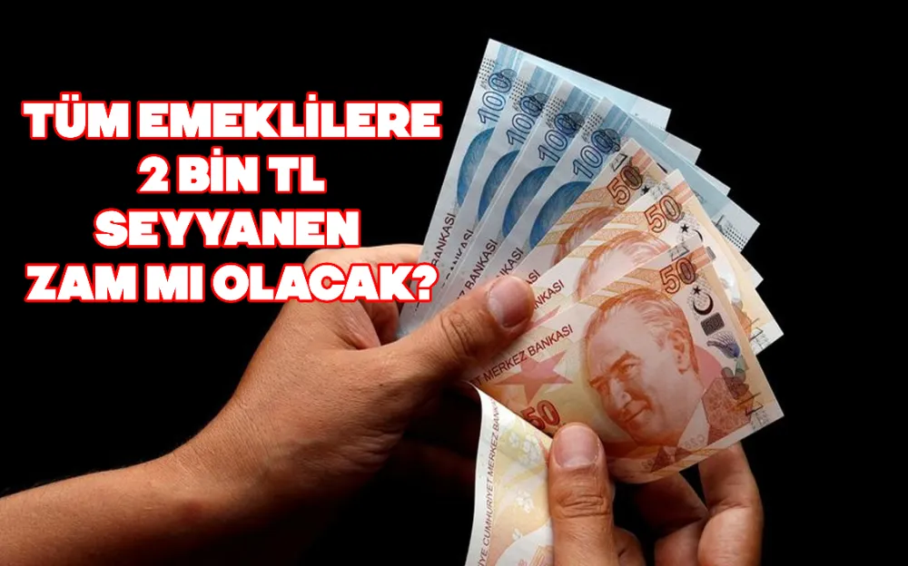 TÜM EMEKLİLİLERE 2 BİN TL SEYYANEN ZAM MI OLACAK?