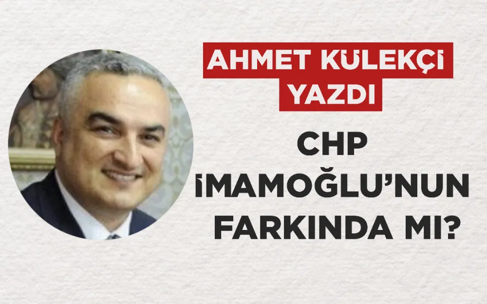 CHP İMAMOĞLU’NUN FARKINDA MI?