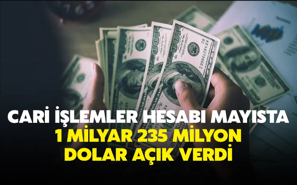 CARİ İŞLEMLER HESABI MAYISTA 1 MİLYAR 235 MİLYON DOLAR AÇIK VERDİ 