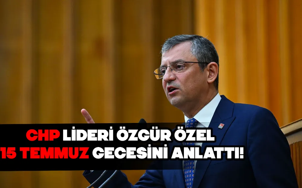 CHP LİDERİ ÖZGÜR ÖZEL, 15 TEMMUZ GECESİNİ ANLATTI!