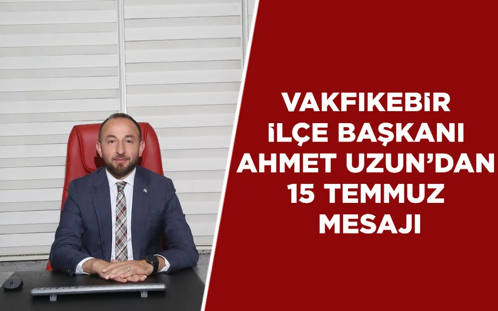 VAKFIKEBİR  İLÇE BAŞKANI  AHMET UZUN’DAN  15 TEMMUZ  MESAJI