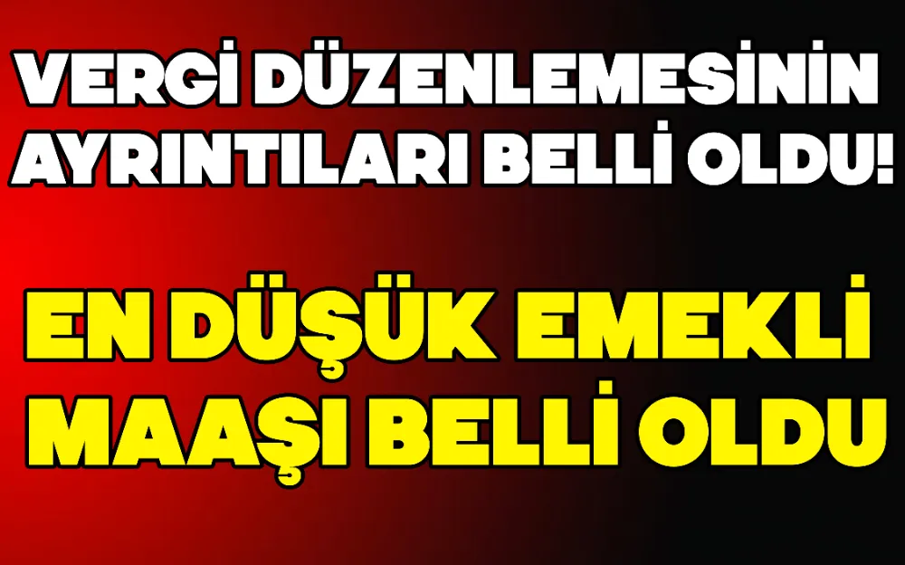 VERGİ DÜZENLEMESİNİN AYRINTILARI BELLİ OLDU! EN DÜŞÜK EMEKLİ MAAŞI BELLİ OLDU