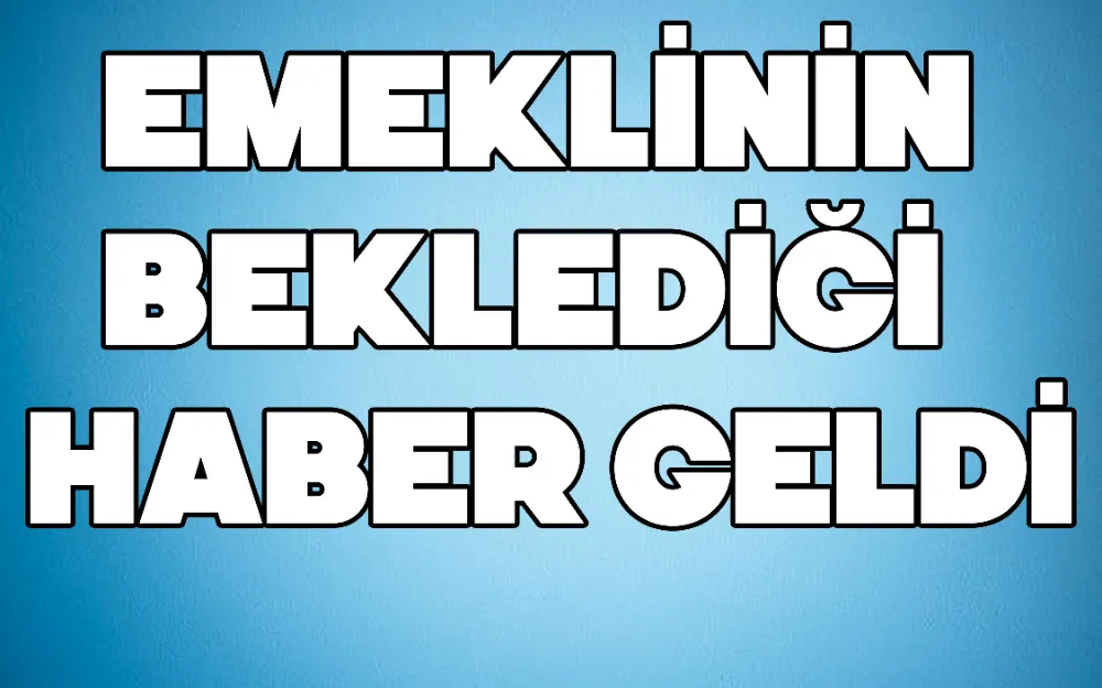 EMEKLİNİN BEKLEDİĞİ HABER GELDİ