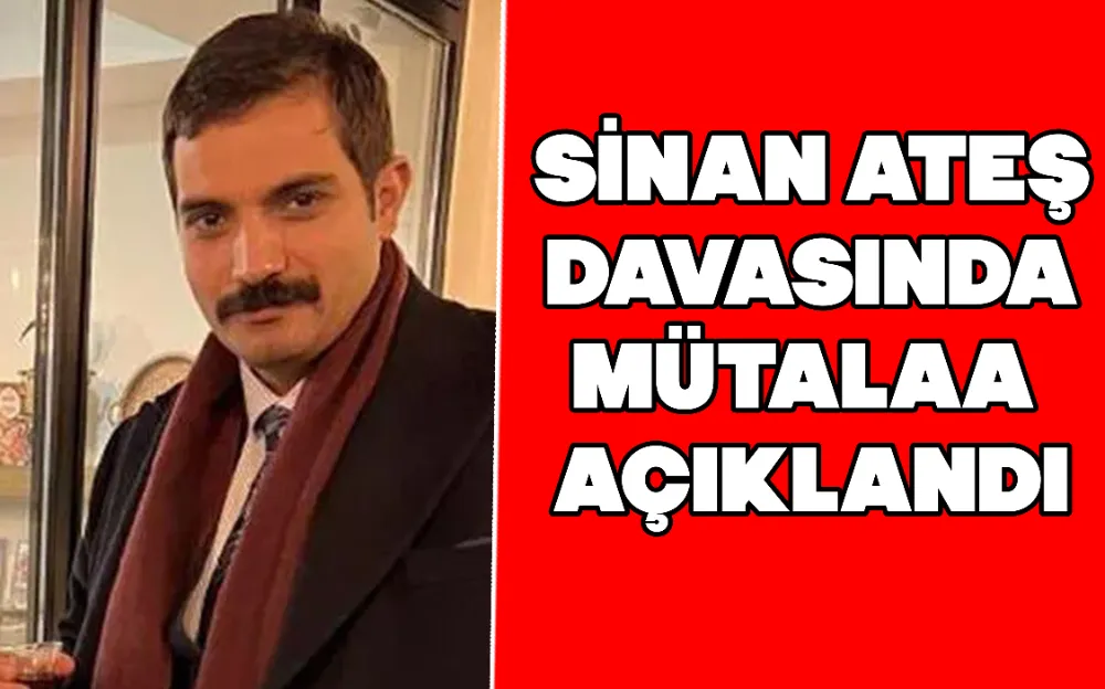 SİNAN ATEŞ DAVASINDA MÜTALAA AÇIKLANDI