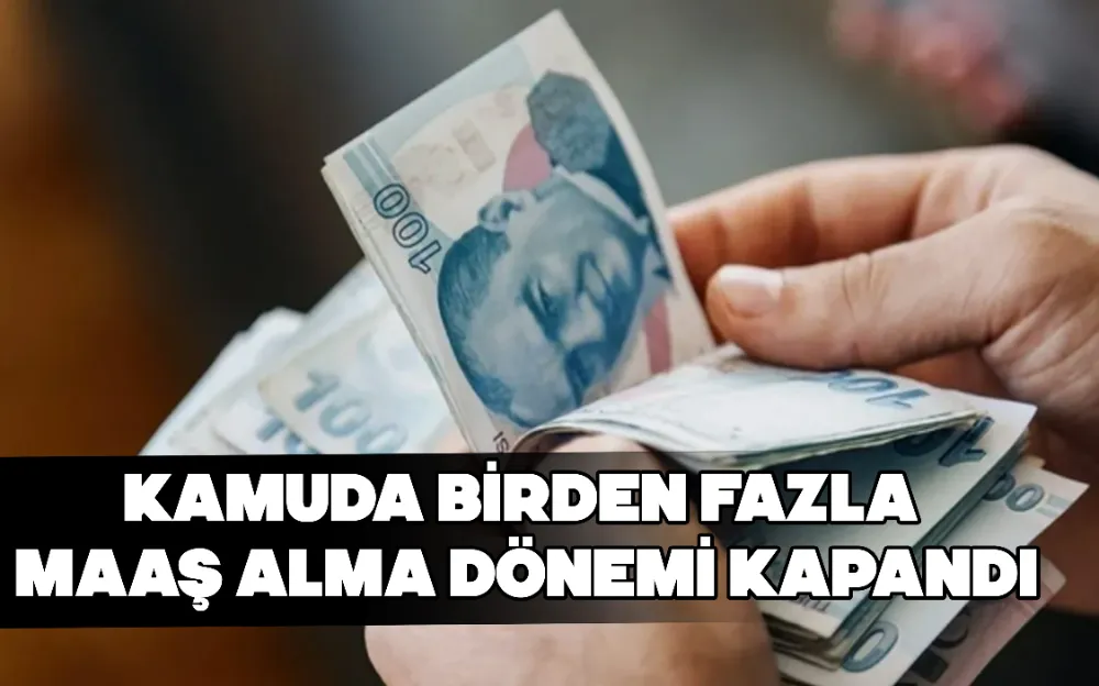 KAMUDA BİRDEN FAZLA MAAŞ ALMA DÖNEMİ KAPANDI