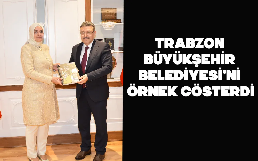 TRABZON BÜYÜKŞEHİR BELEDİYESİ’Nİ ÖRNEK GÖSTERDİ