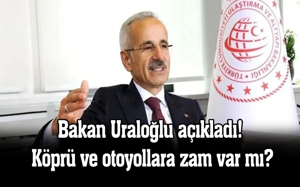 BAKAN URALOĞLU AÇIKLADI! KÖPRÜ VE OTOYOLLARA ZAM VAR MI?