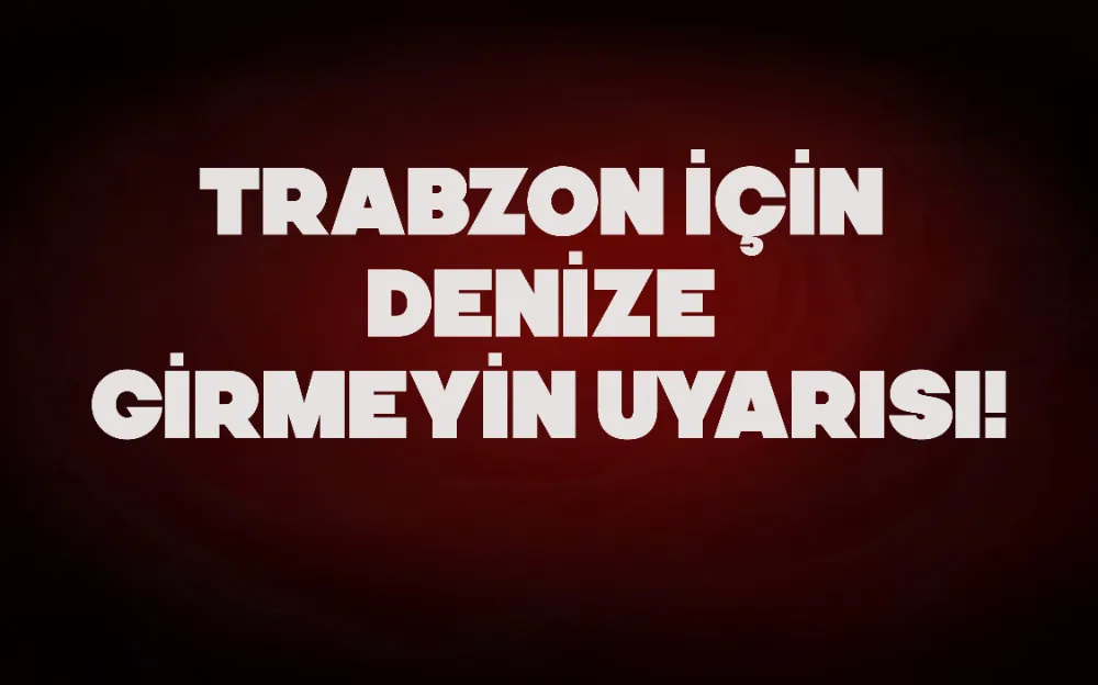 TRABZON İÇİN DENİZE GİRMEYİN UYARISI!