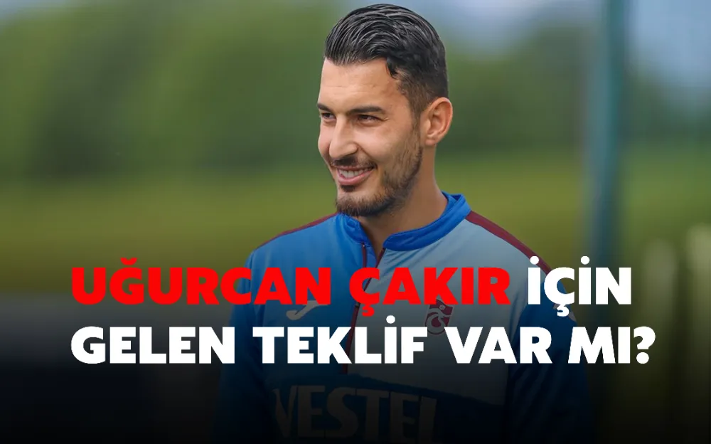 UĞURCAN ÇAKIR İÇİN GELEN TEKLİF VAR MI?