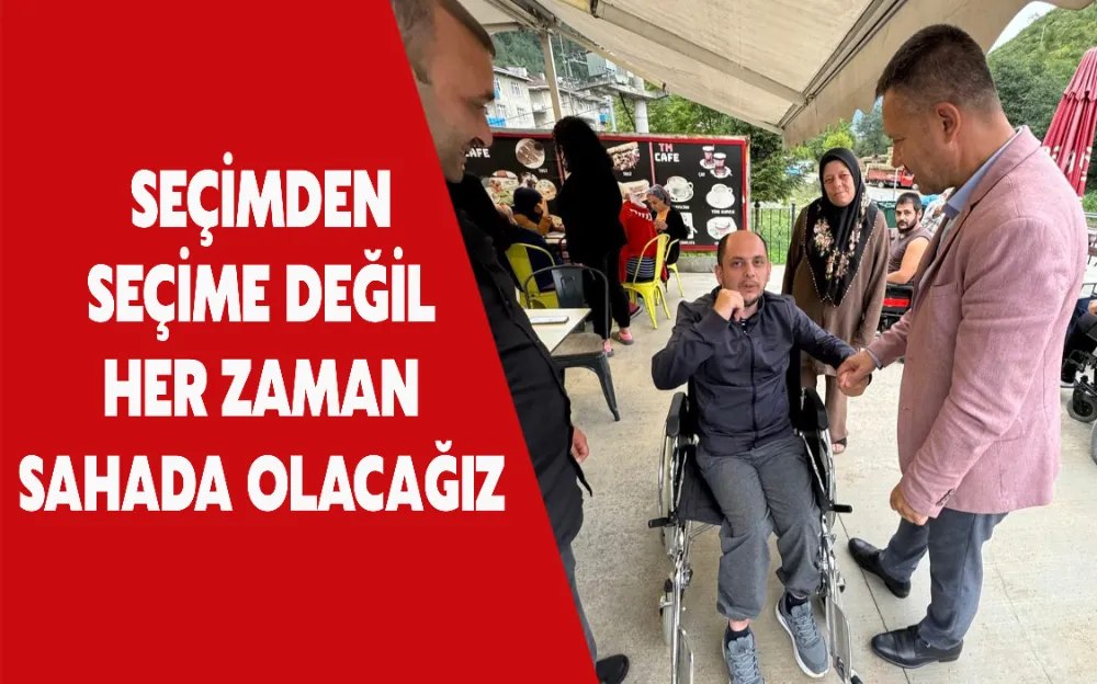 SEÇİMDEN SEÇİME DEĞİL HER ZAMAN SAHADA OLACAĞIZ 