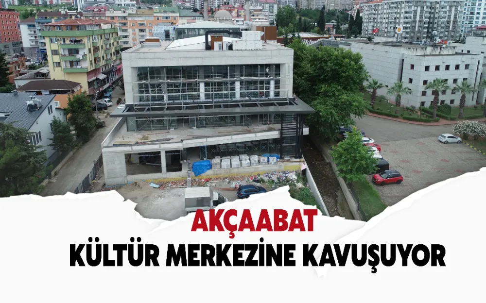 AKÇAABAT KÜLTÜR MERKEZİNE KAVUŞUYOR