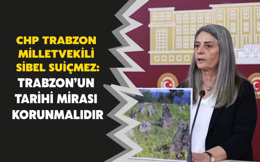 CHP TRABZON MİLLETVEKİLİ SİBEL SUİÇMEZ: TRABZON’UN TARİHİ MİRASI KORUNMALIDIR