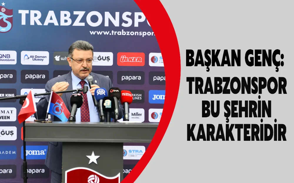 BAŞKAN GENÇ: TRABZONSPOR BU ŞEHRİN KARAKTERİDİR