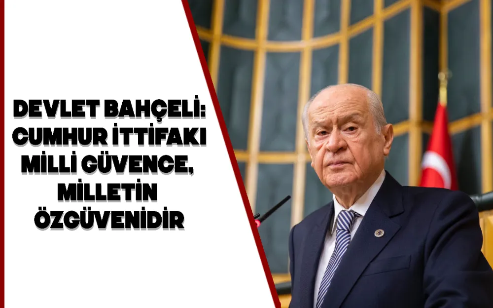 DEVLET BAHÇELİ: CUMHUR İTTİFAKI MİLLİ GÜVENCE, MİLLETİN ÖZGÜVENİDİR