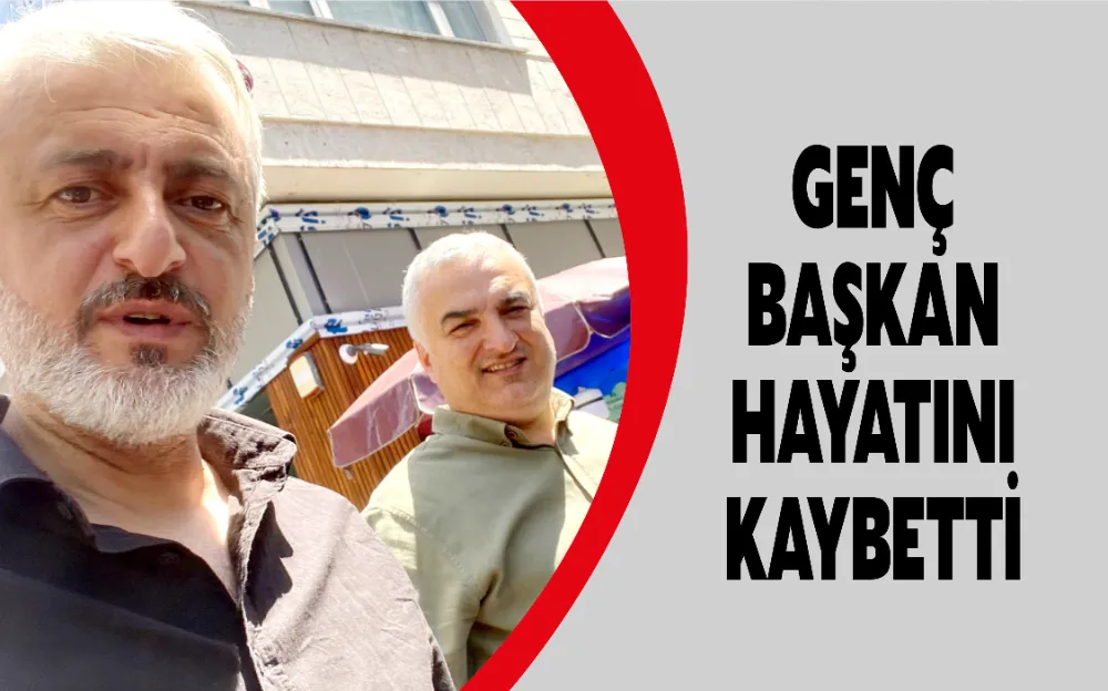 GENÇ BAŞKAN HAYATINI KAYBETTİ 