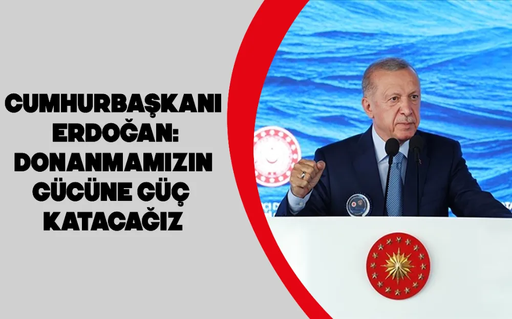 CUMHURBAŞKANI ERDOĞAN: DONANMAMIZIN GÜCÜNE GÜÇ KATACAĞIZ