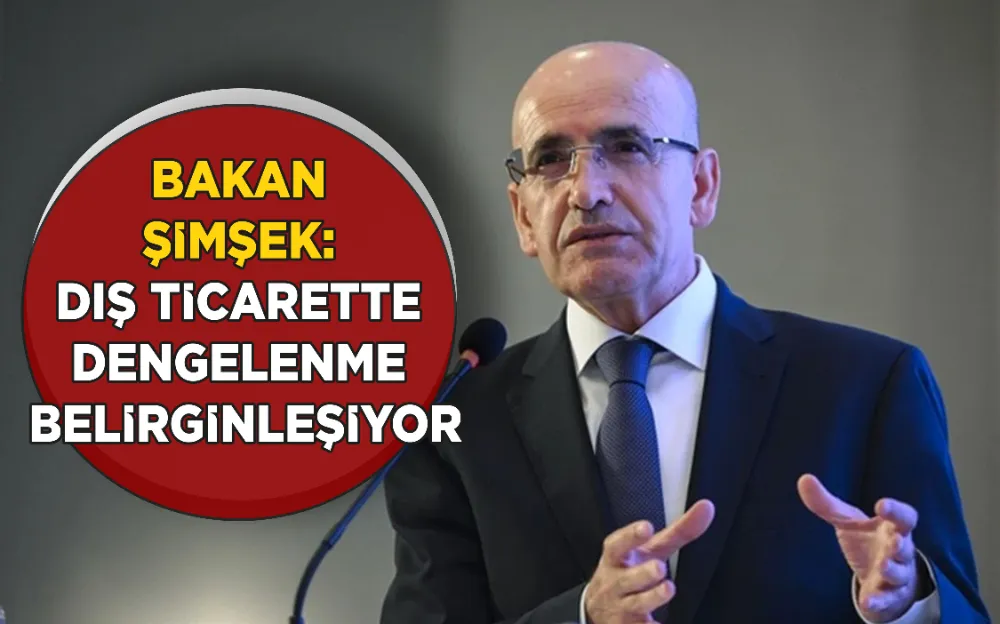 BAKAN ŞİMŞEK: DIŞ TİCARETTE DENGELENME BELİRGİNLEŞİYOR