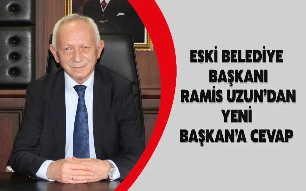 ESKİ BELEDİYE  BAŞKANI  RAMİS UZUN’DAN  YENİ  BAŞKAN’A CEVAP