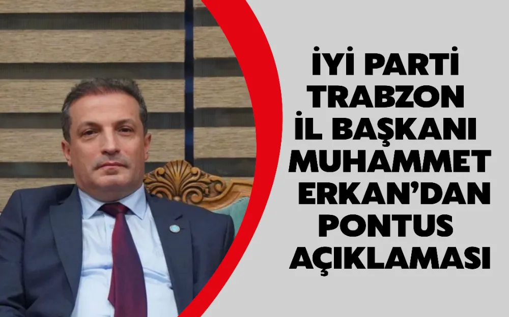 İYİ PARTİ TRABZON İL BAŞKANI MUHAMMET ERKAN’DAN PONTUS AÇIKLAMASI