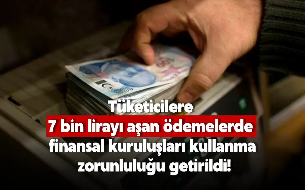 Tüketicilere 7 bin lirayı aşan ödemelerde finansal kuruluşları kullanma zorunluluğu getirildi 