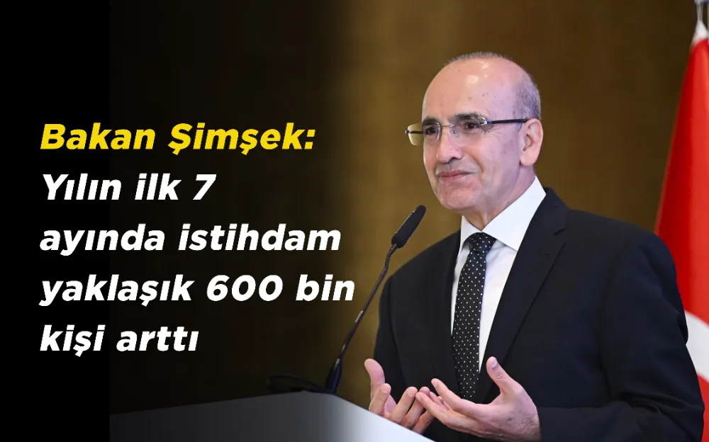 Bakan Şimşek: Yılın ilk 7 ayında istihdam yaklaşık 600 bin kişi arttı