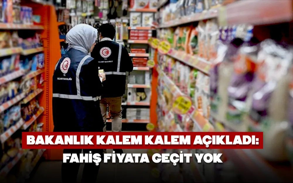 Bakanlık kalem kalem açıkladı! Fahiş fiyata geçit yok